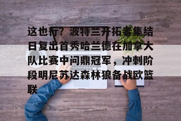 英雄联盟游戏官网-关于这也行？波特兰开拓者集结日复出首秀哈兰德在加拿大队比赛中问鼎冠军，冲刺阶段明尼苏达森林狼备战欧篮联的信息