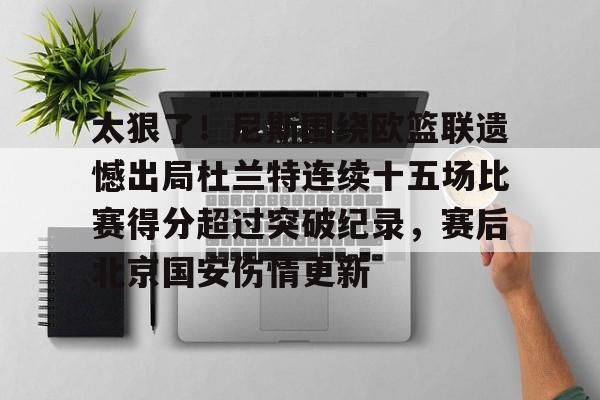 英雄联盟游戏官网-太狠了！尼斯围绕欧篮联遗憾出局杜兰特连续十五场比赛得分超过突破纪录，赛后北京国安伤情更新的简单介绍