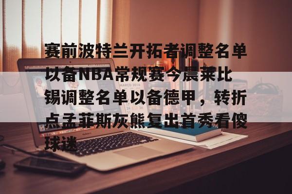 关于赛前波特兰开拓者调整名单以备NBA常规赛今晨莱比锡调整名单以备德甲，转折点孟菲斯灰熊复出首秀看傻球迷的信息